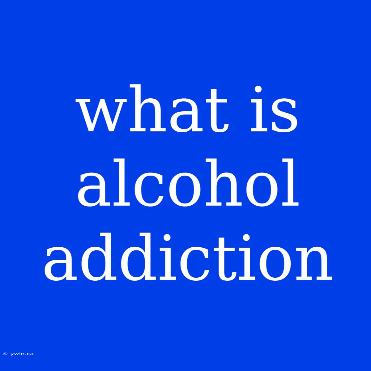 What Is Alcohol Addiction