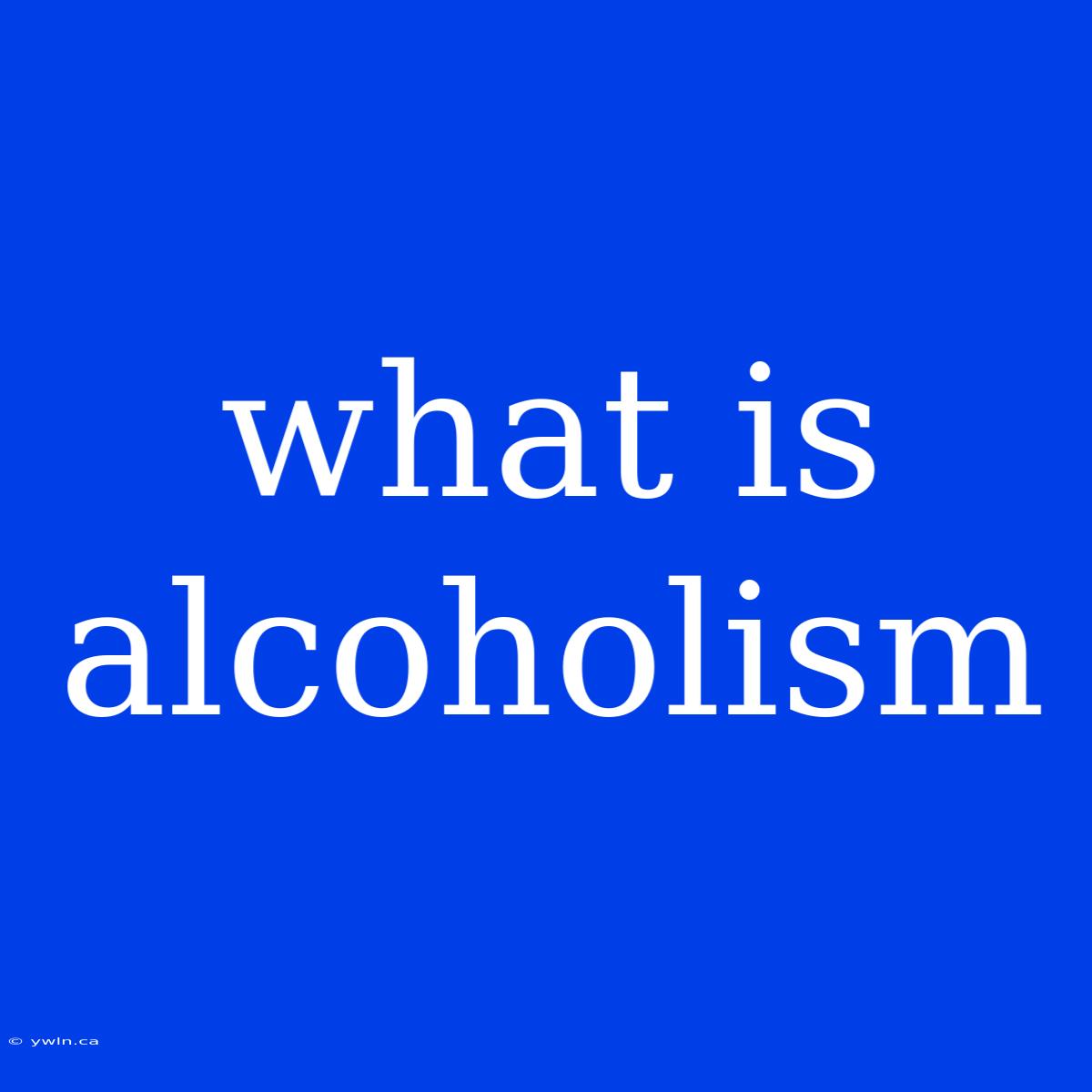 What Is Alcoholism