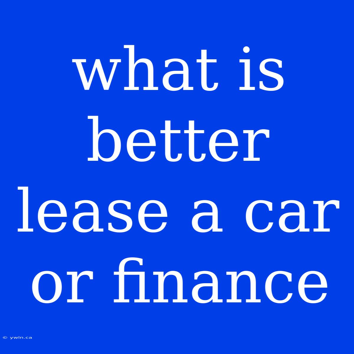 What Is Better Lease A Car Or Finance