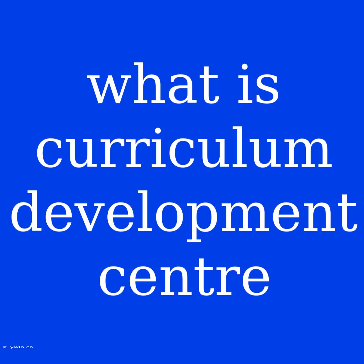 What Is Curriculum Development Centre