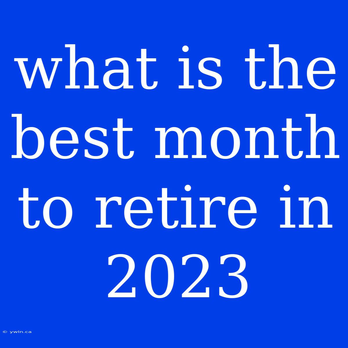 What Is The Best Month To Retire In 2023