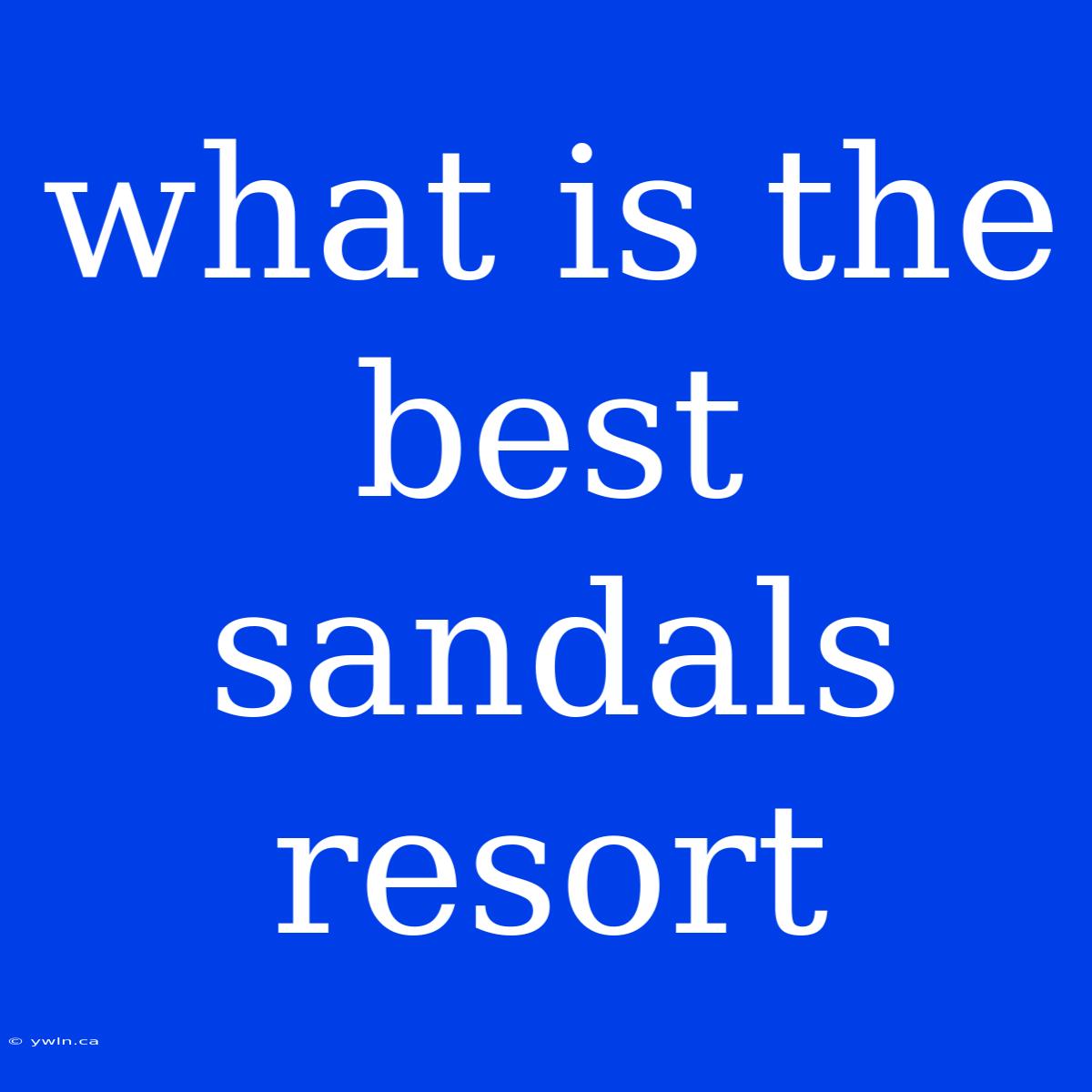 What Is The Best Sandals Resort