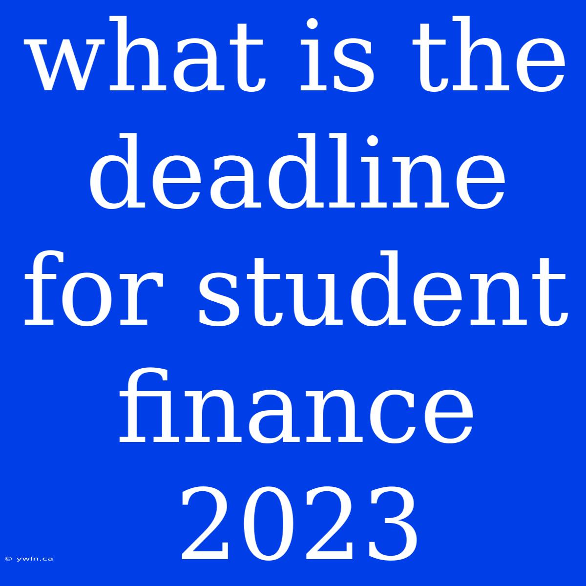 What Is The Deadline For Student Finance 2023