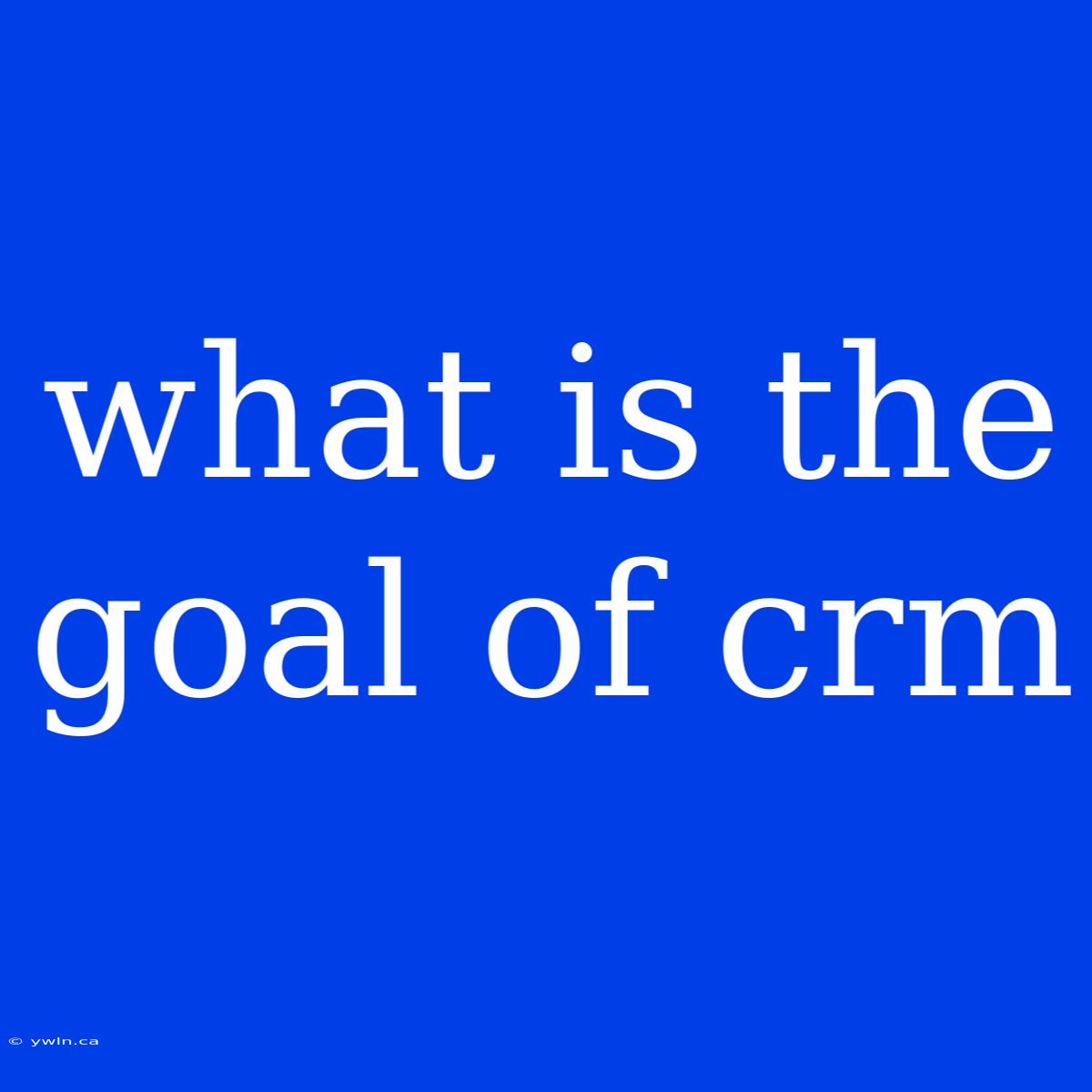 What Is The Goal Of Crm