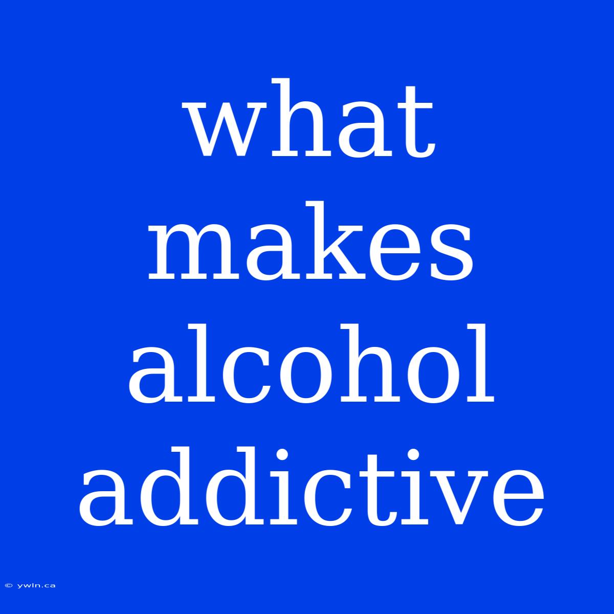 What Makes Alcohol Addictive