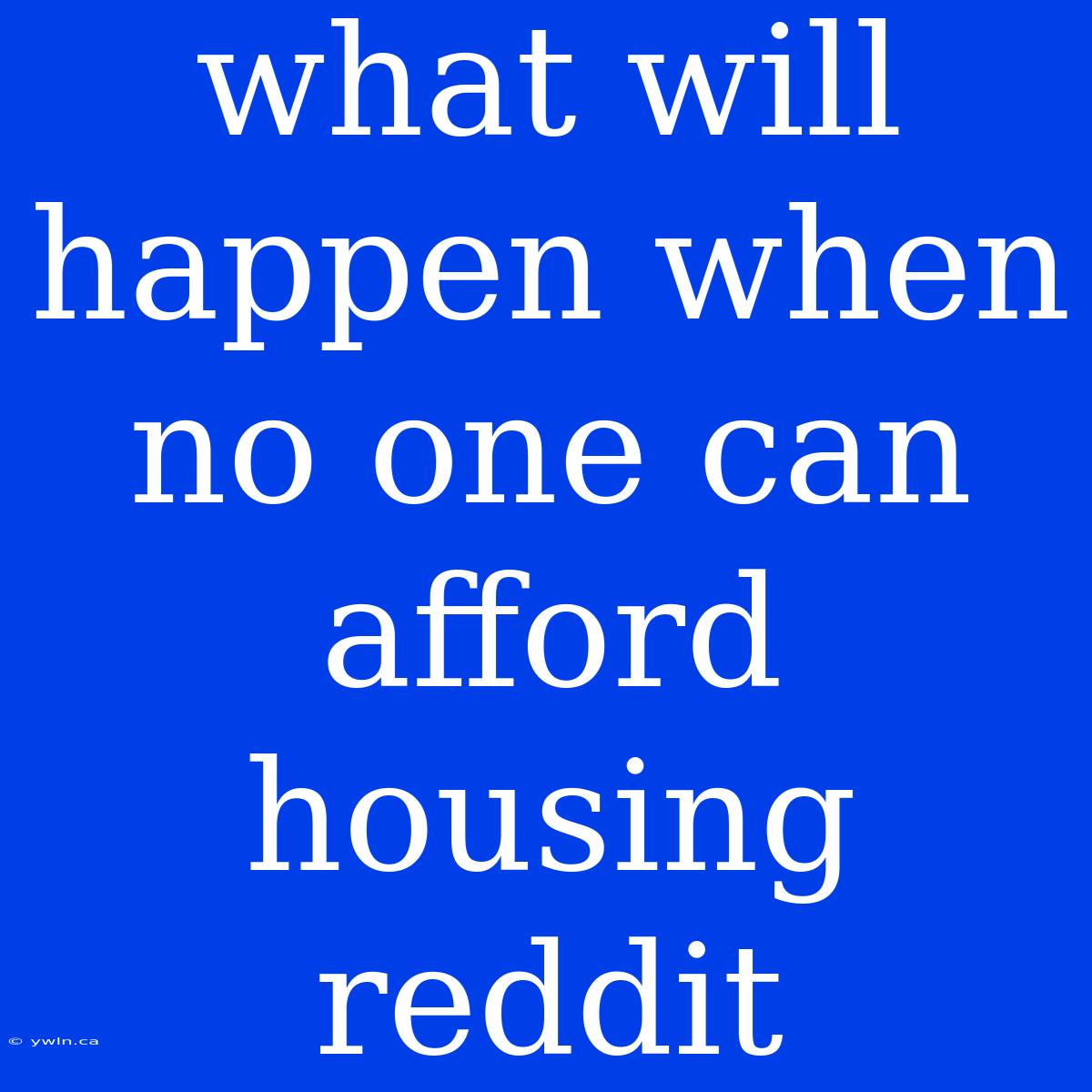 What Will Happen When No One Can Afford Housing Reddit