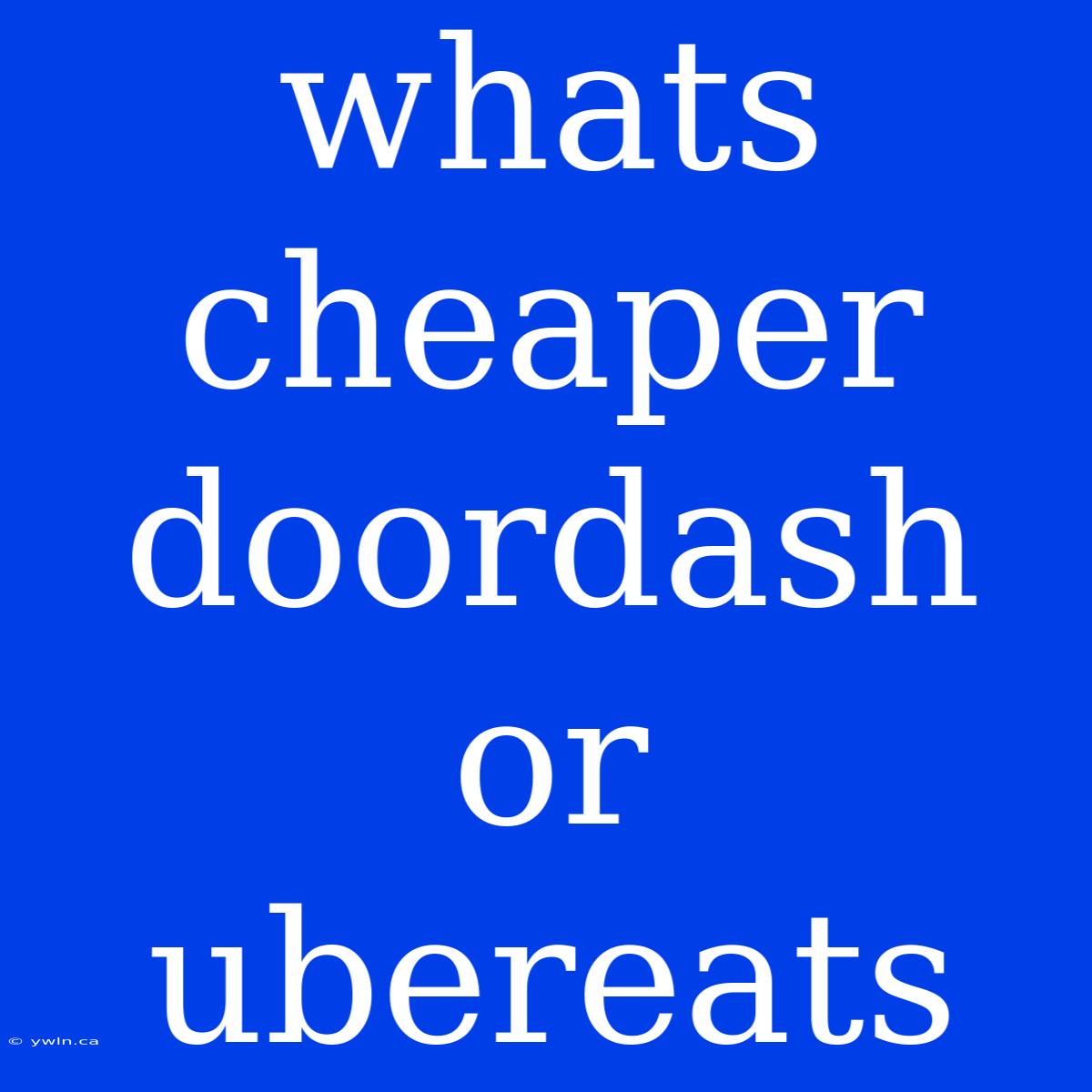 Whats Cheaper Doordash Or Ubereats