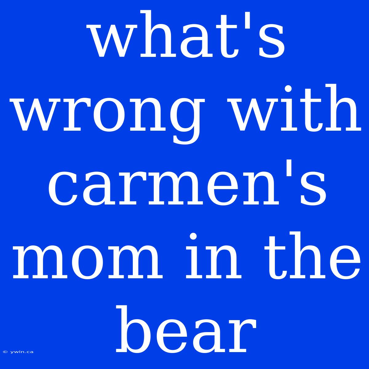 What's Wrong With Carmen's Mom In The Bear