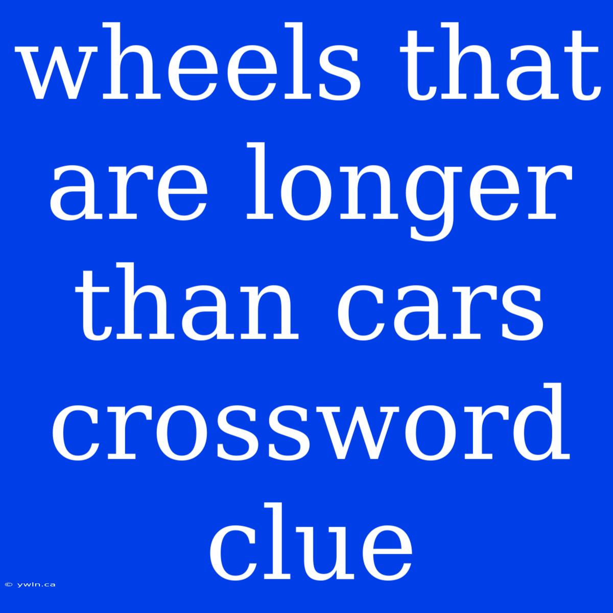 Wheels That Are Longer Than Cars Crossword Clue