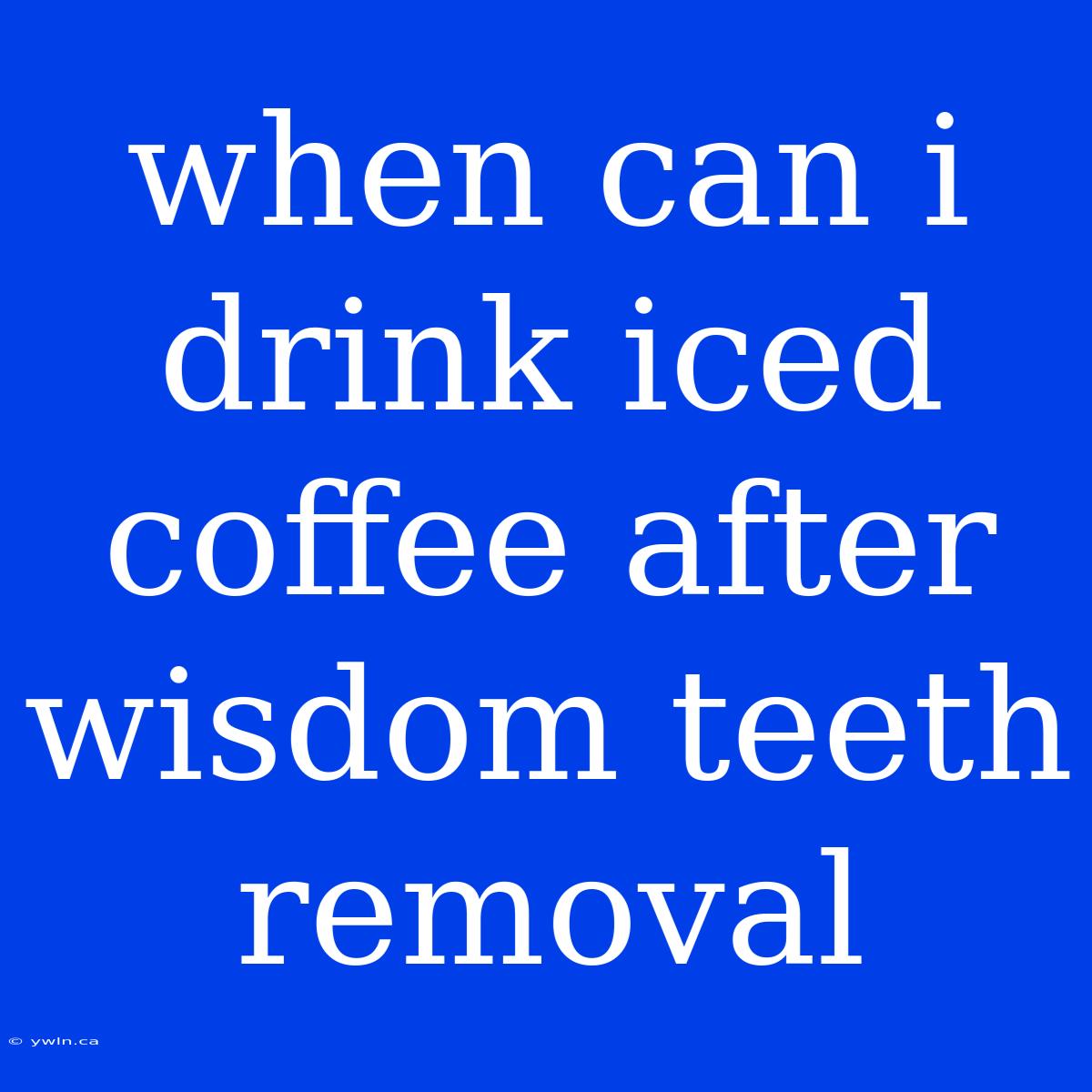 When Can I Drink Iced Coffee After Wisdom Teeth Removal