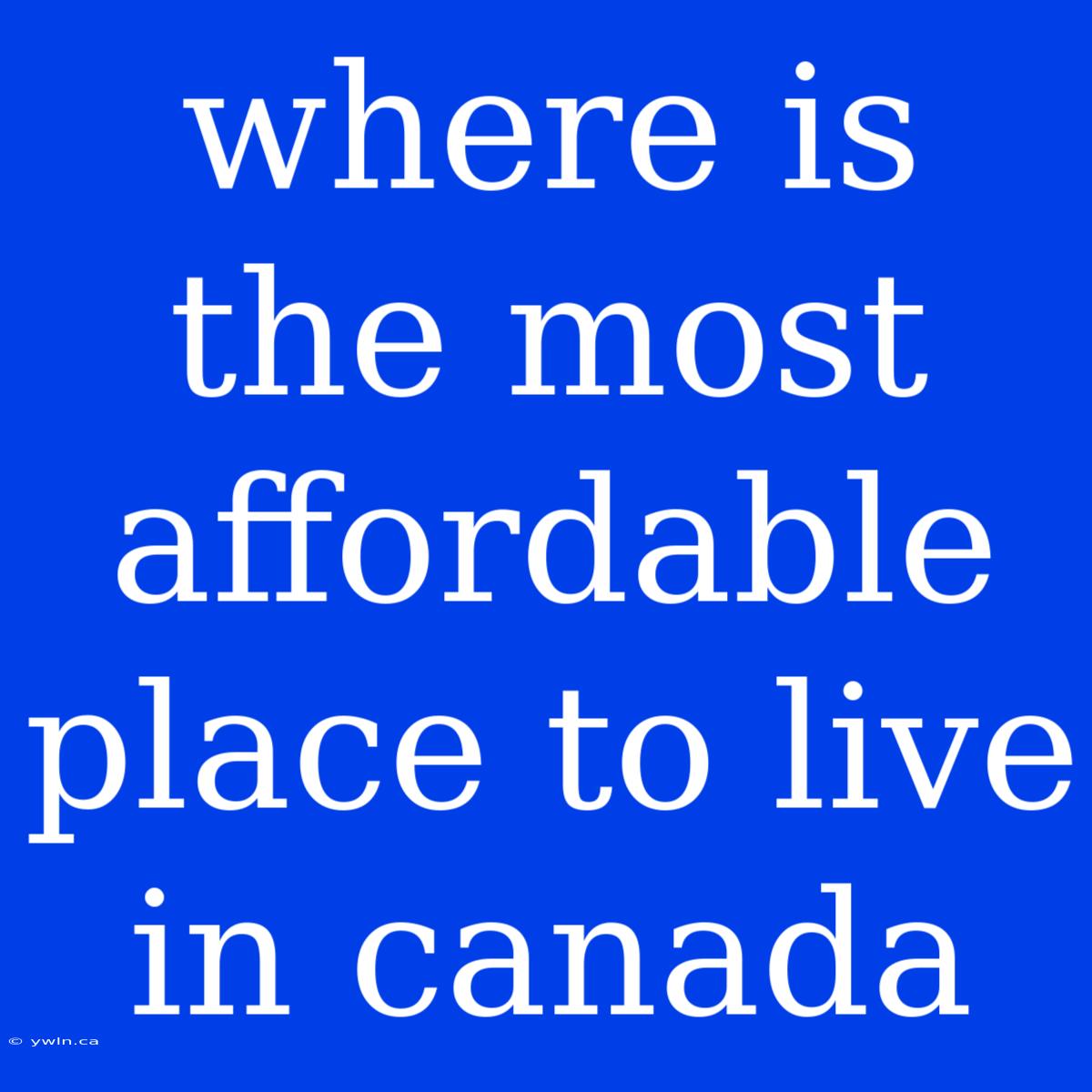 Where Is The Most Affordable Place To Live In Canada