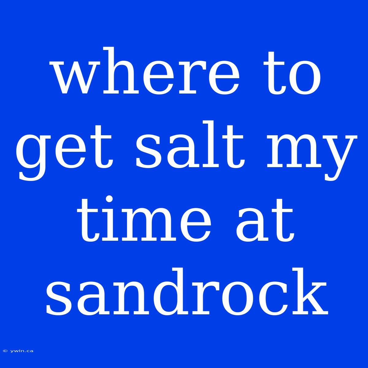 Where To Get Salt My Time At Sandrock