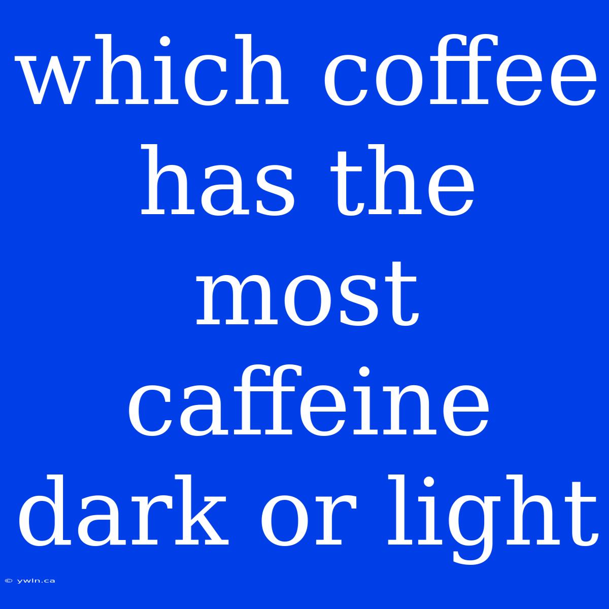 Which Coffee Has The Most Caffeine Dark Or Light