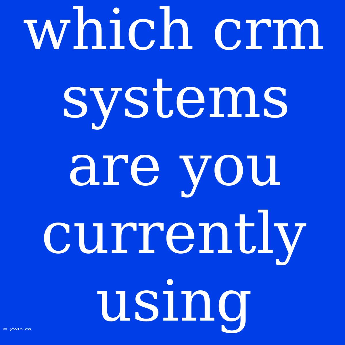 Which Crm Systems Are You Currently Using