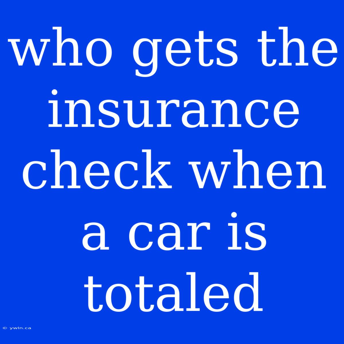 Who Gets The Insurance Check When A Car Is Totaled