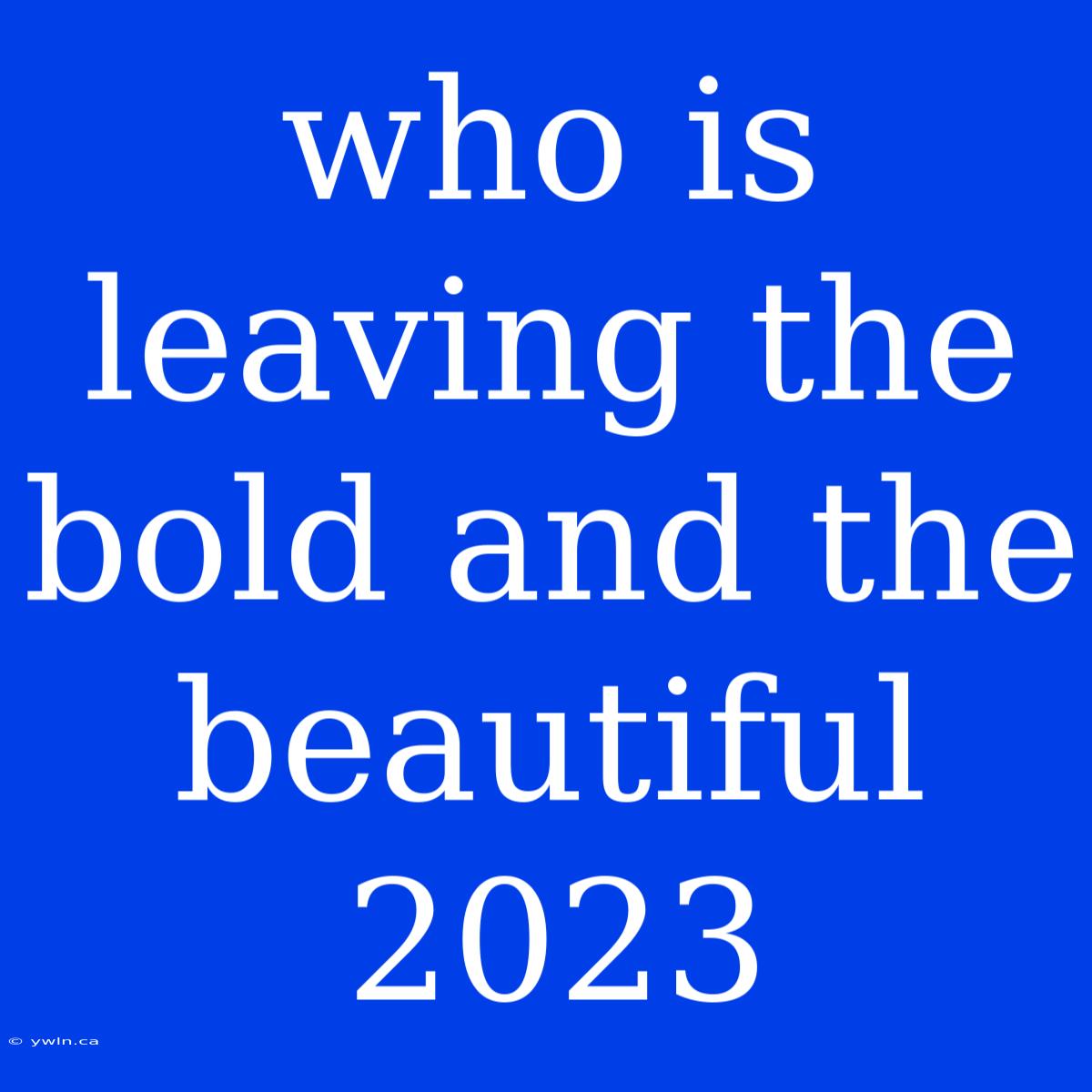 Who Is Leaving The Bold And The Beautiful 2023