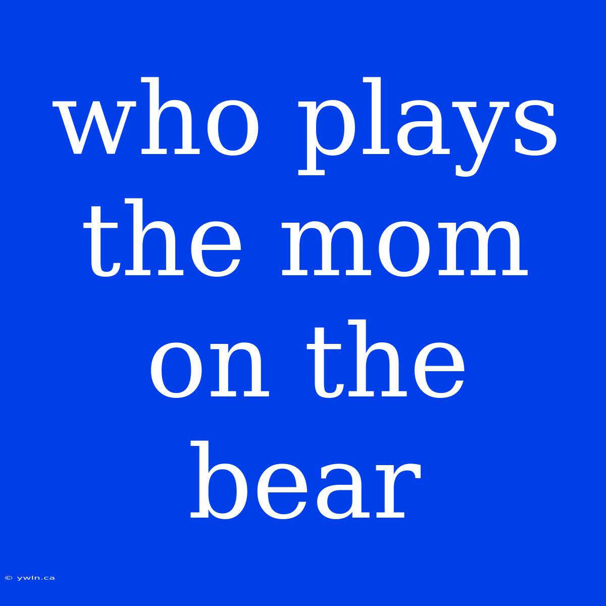 Who Plays The Mom On The Bear