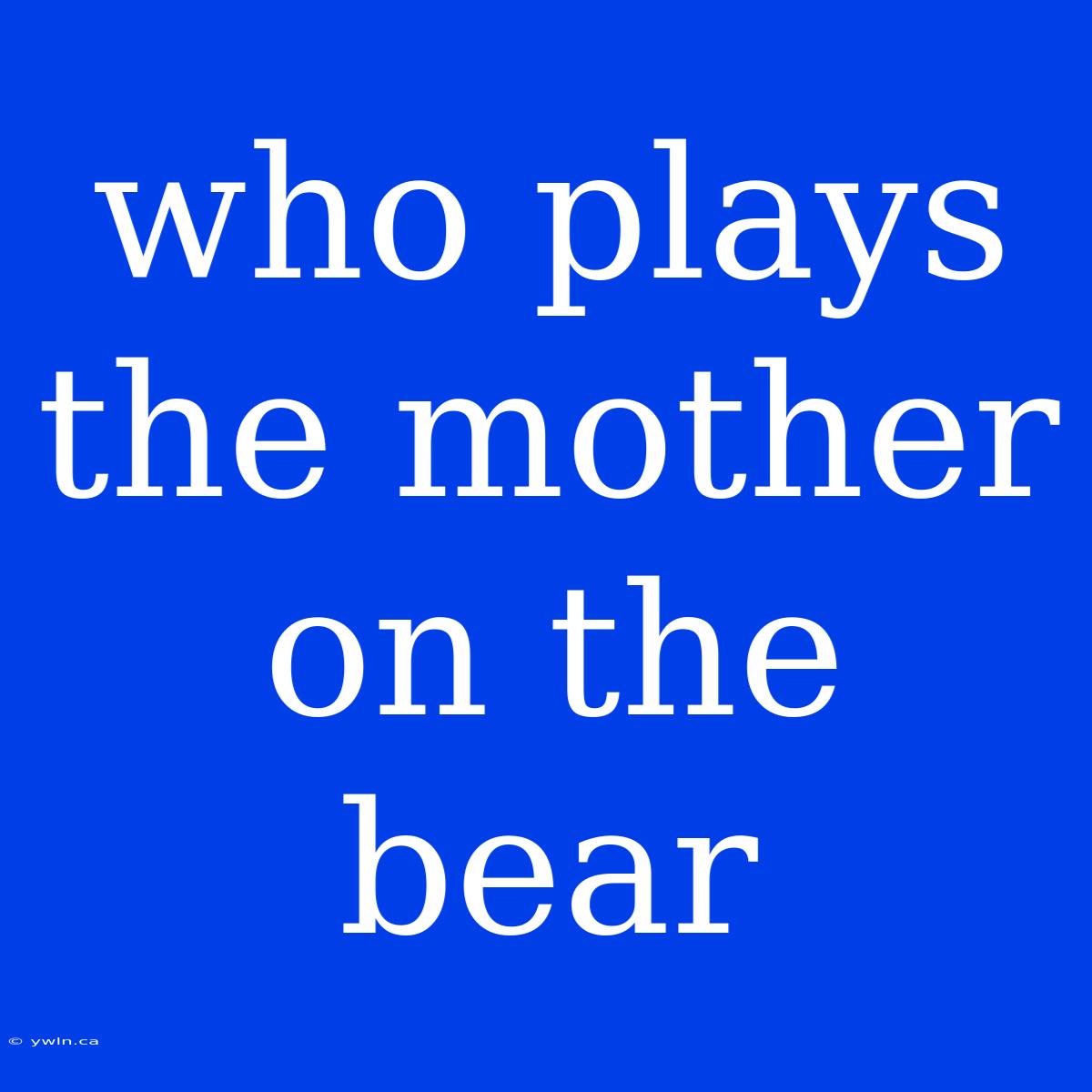 Who Plays The Mother On The Bear