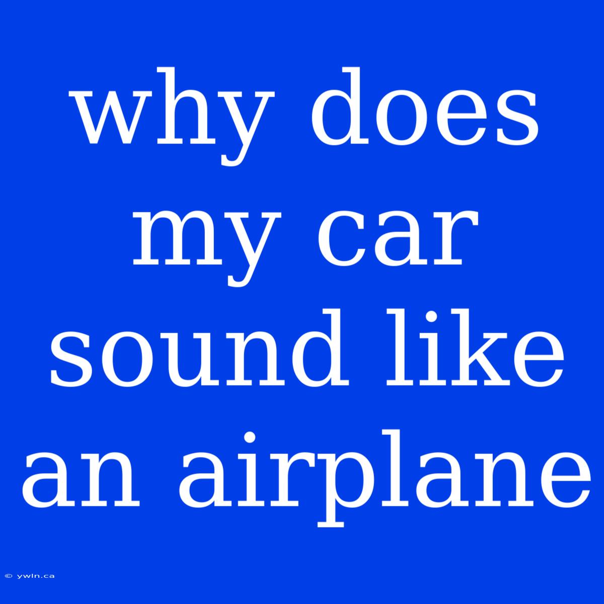 Why Does My Car Sound Like An Airplane