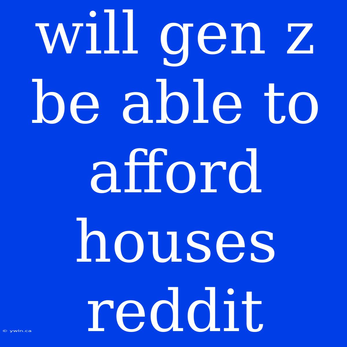 Will Gen Z Be Able To Afford Houses Reddit