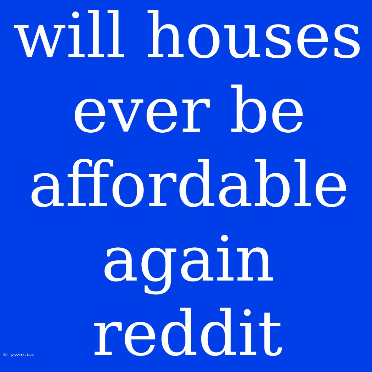 Will Houses Ever Be Affordable Again Reddit