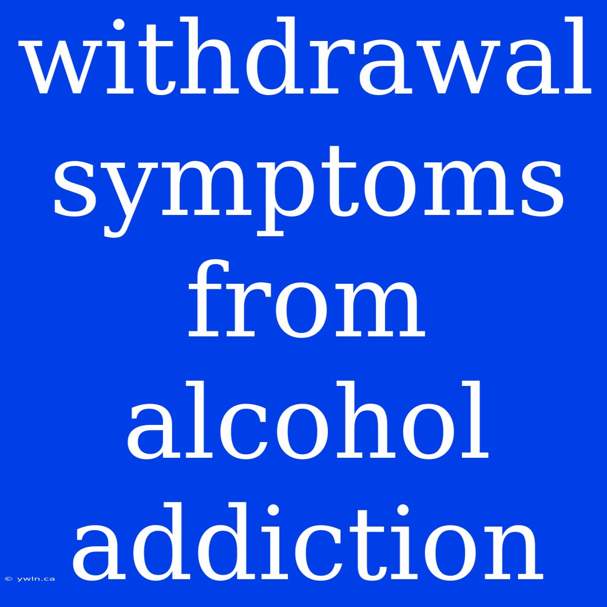 Withdrawal Symptoms From Alcohol Addiction