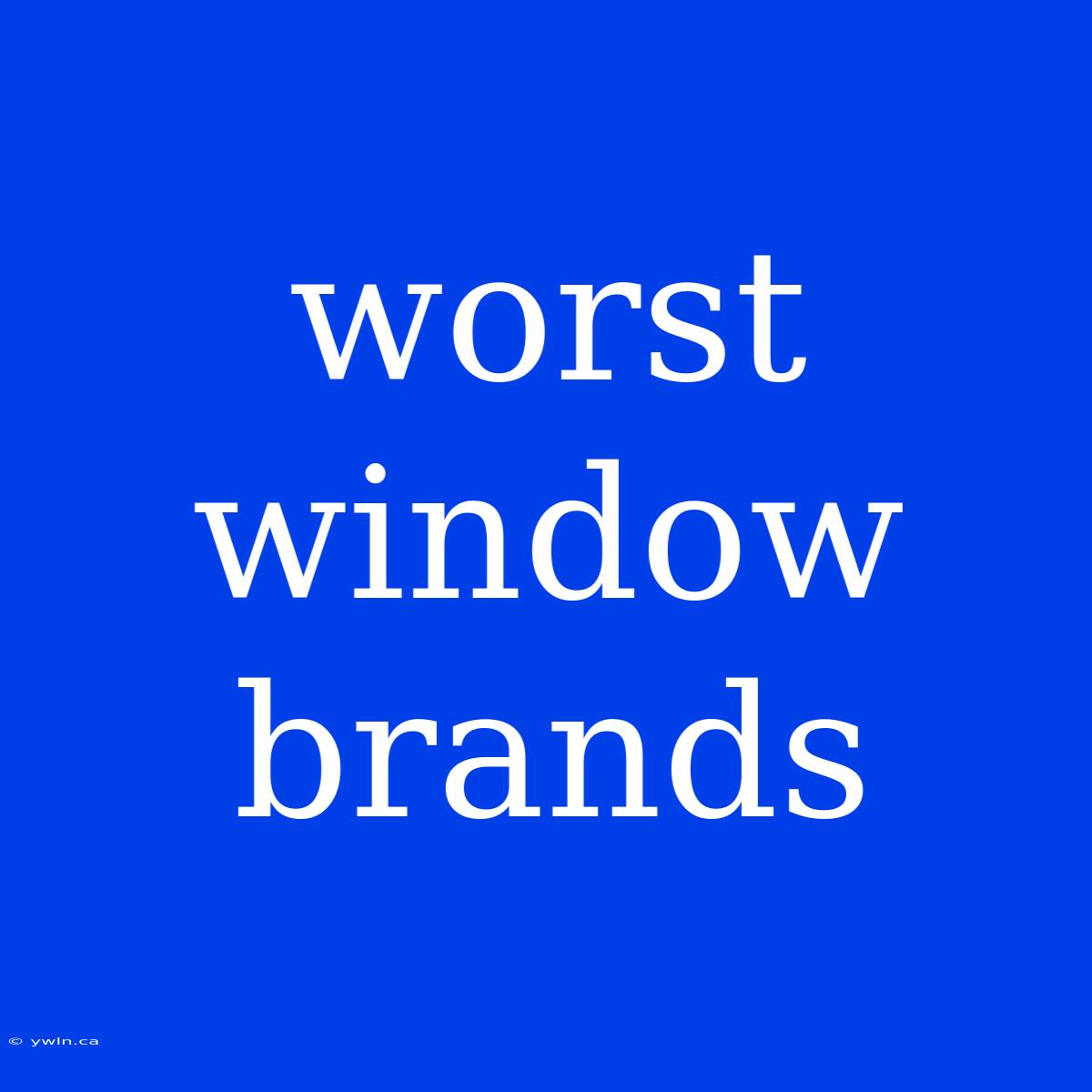 Worst Window Brands