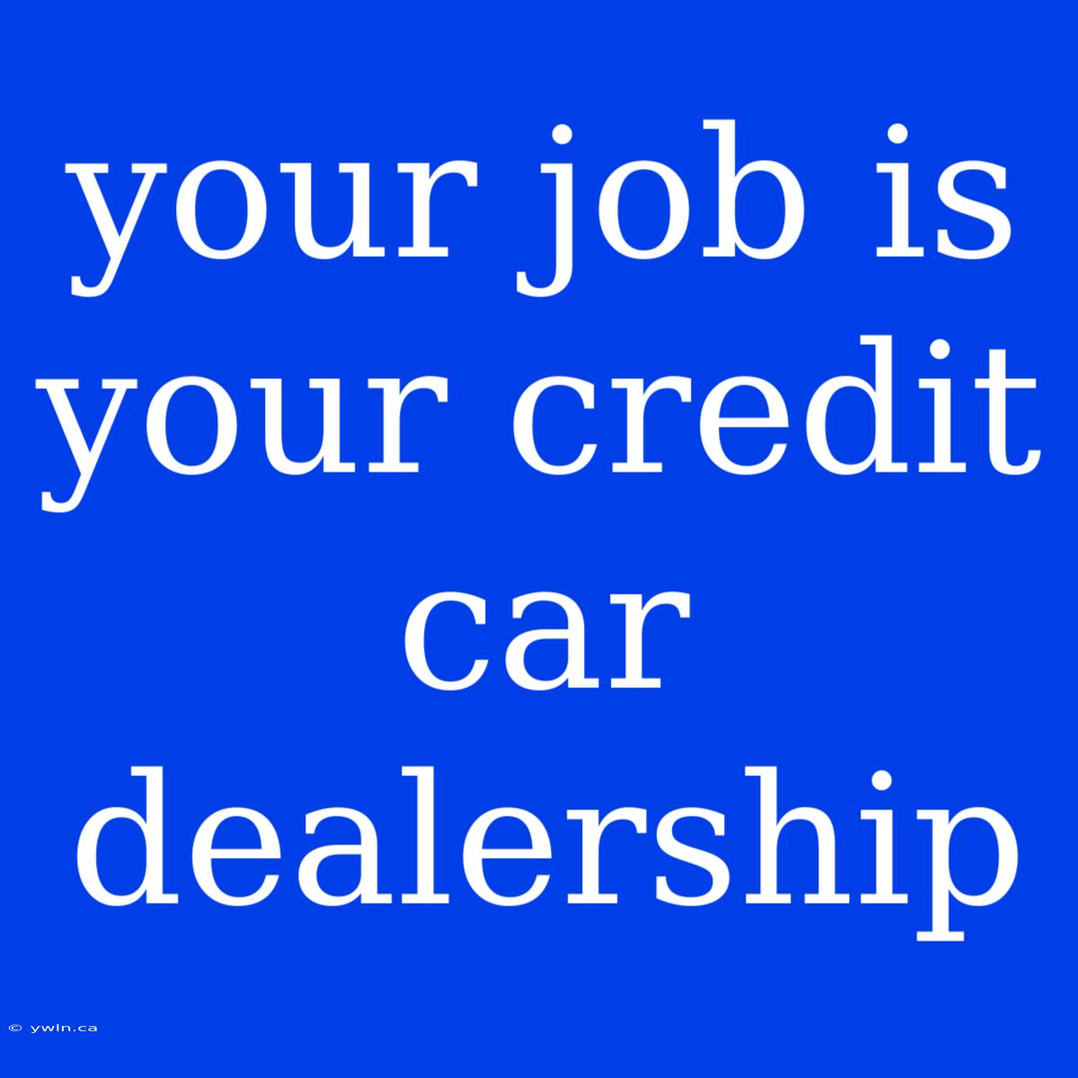 Your Job Is Your Credit Car Dealership