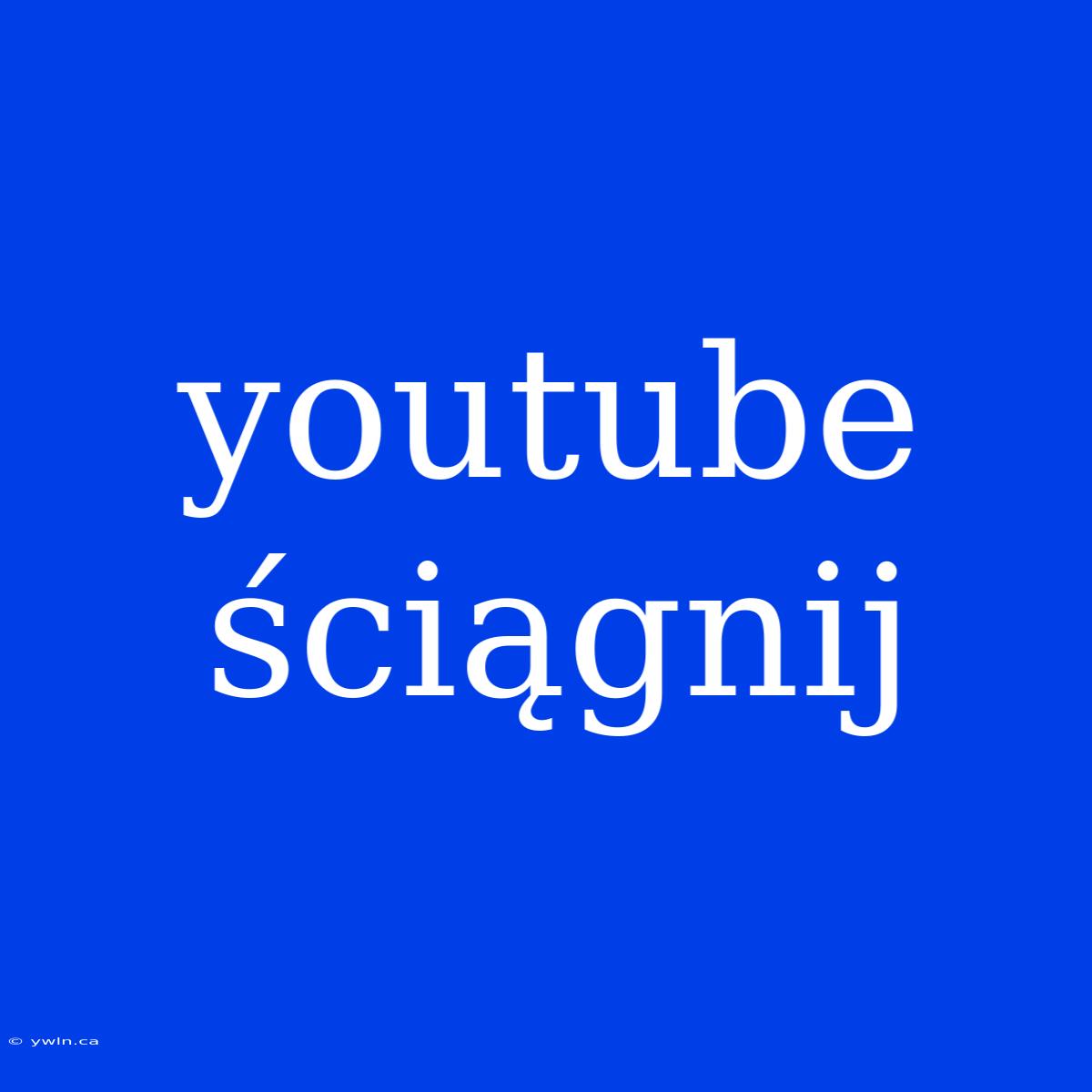 Youtube Ściągnij